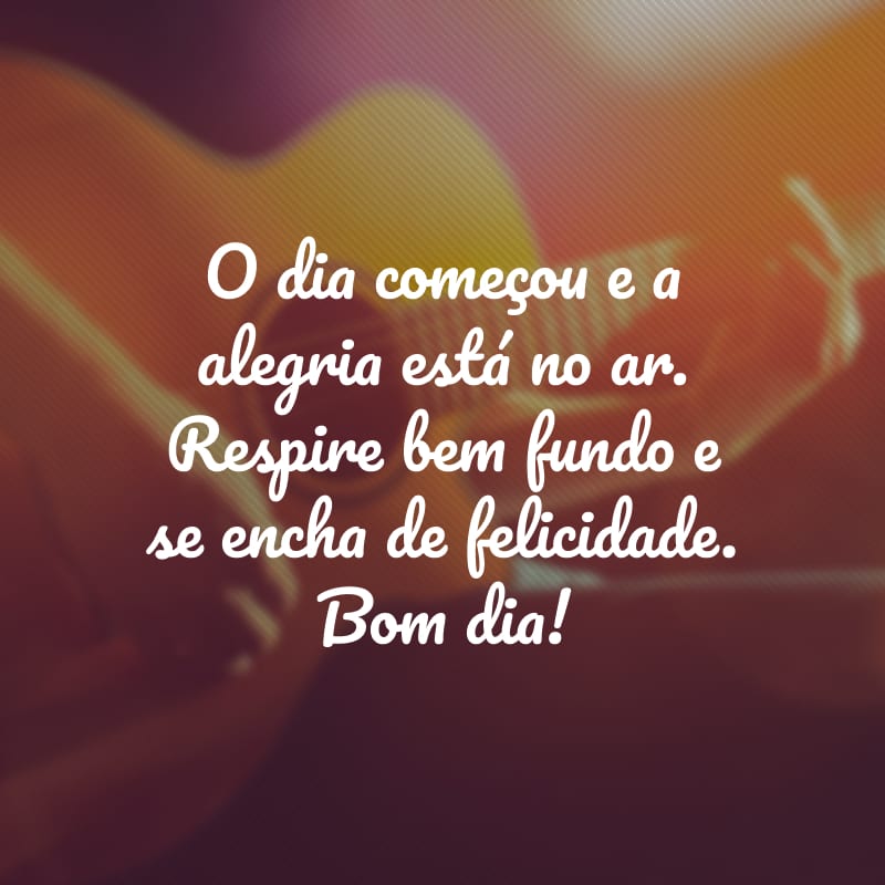 O dia começou e a alegria está no ar. Respire bem fundo e se encha de felicidade. Bom dia!