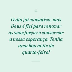O dia foi cansativo, mas Deus é fiel para renovar as suas forças e conservar a nossa esperança. Tenha uma boa noite de quarta-feira!
