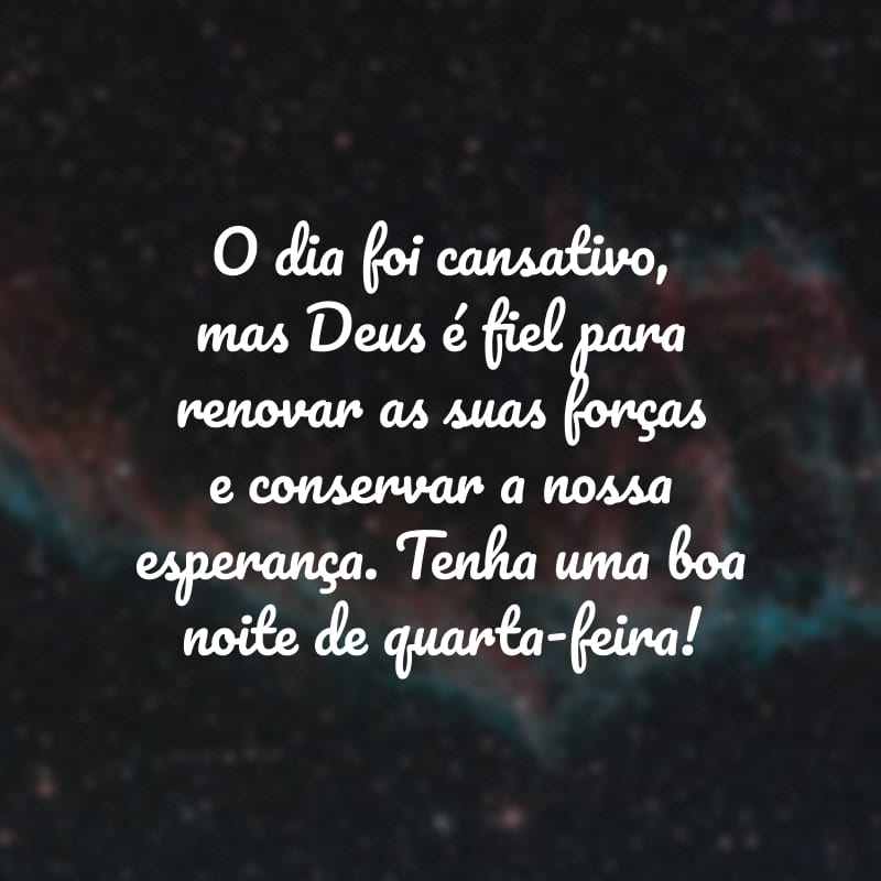 O dia foi cansativo, mas Deus é fiel para renovar as suas forças e conservar a nossa esperança. Tenha uma boa noite de quarta-feira!