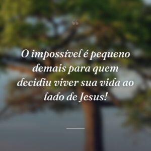 O impossível é pequeno demais para quem decidiu viver sua vida ao lado de Jesus!