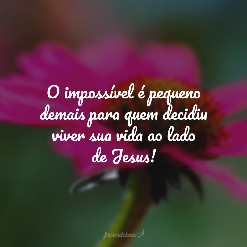 O impossível é pequeno demais para quem decidiu viver sua vida ao lado de Jesus!