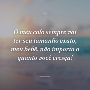 O meu colo sempre vai ter seu tamanho exato, meu bebê, não importa o quanto você cresça!