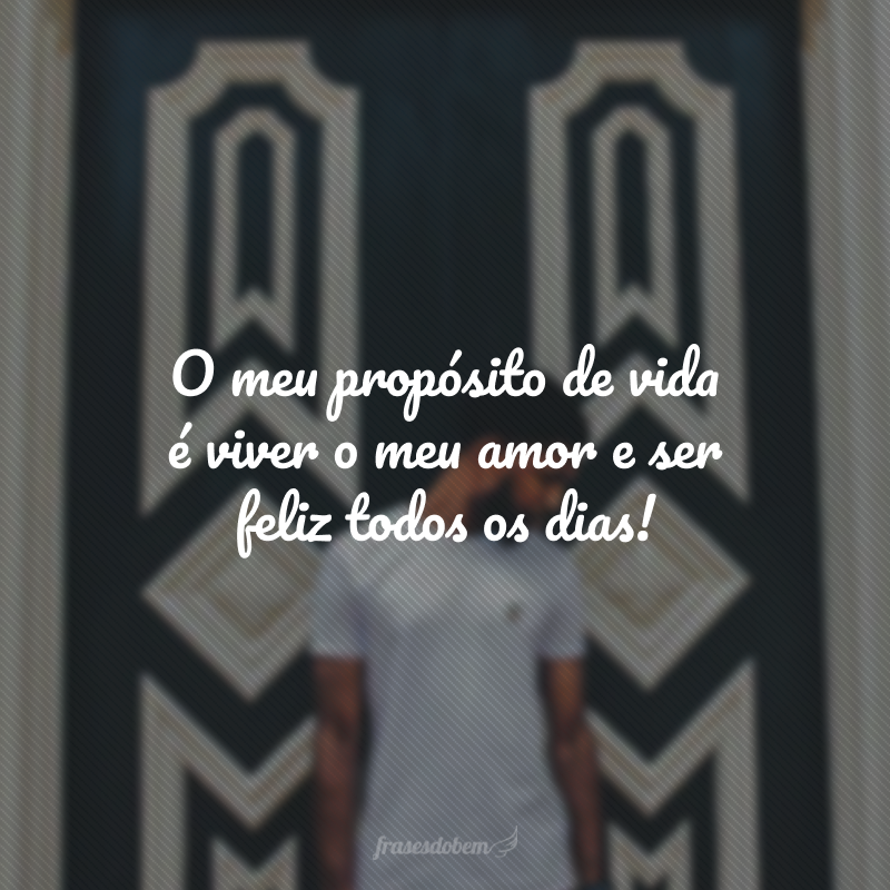 O meu propósito de vida é viver o meu amor e ser feliz todos os dias!