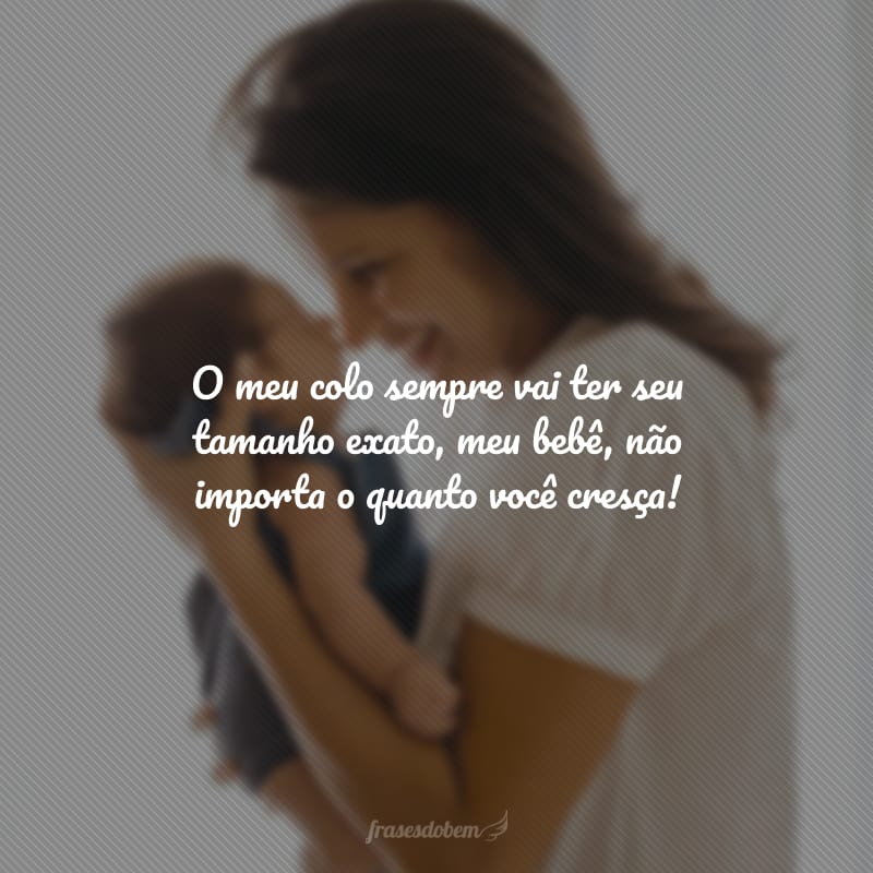 O meu colo sempre vai ter seu tamanho exato, meu bebê, não importa o quanto você cresça!