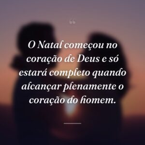 O Natal começou no coração de Deus e só estará completo quando alcançar plenamente o coração do homem.