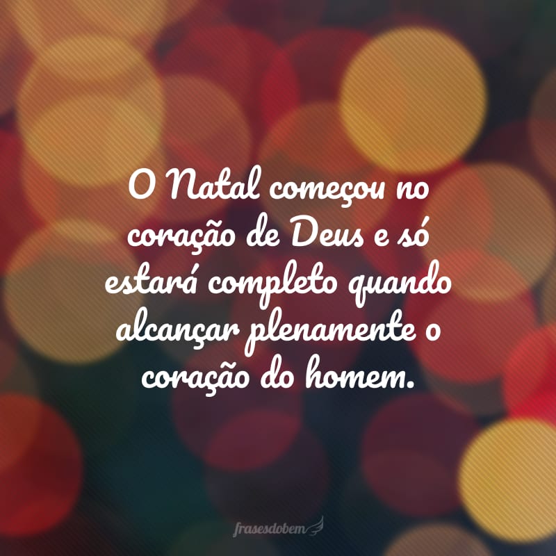 O Natal começou no coração de Deus e só estará completo quando alcançar plenamente o coração do homem.