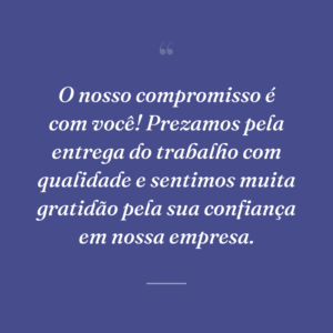 O nosso compromisso é com você! Prezamos pela entrega do trabalho com qualidade e sentimos muita gratidão pela sua confiança em nossa empresa.