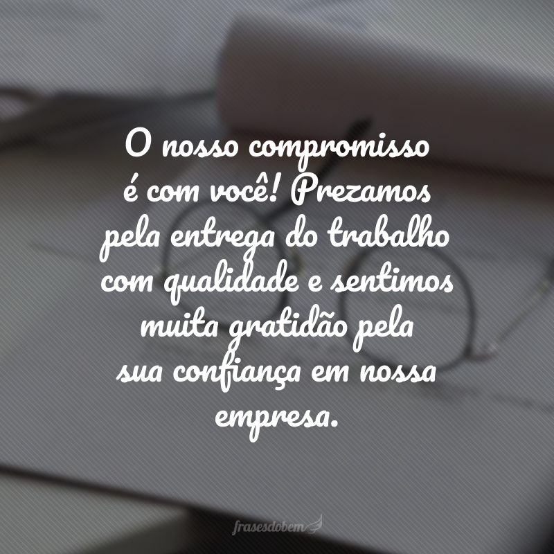 O nosso compromisso é com você! Prezamos pela entrega do trabalho com qualidade e sentimos muita gratidão pela sua confiança em nossa empresa.