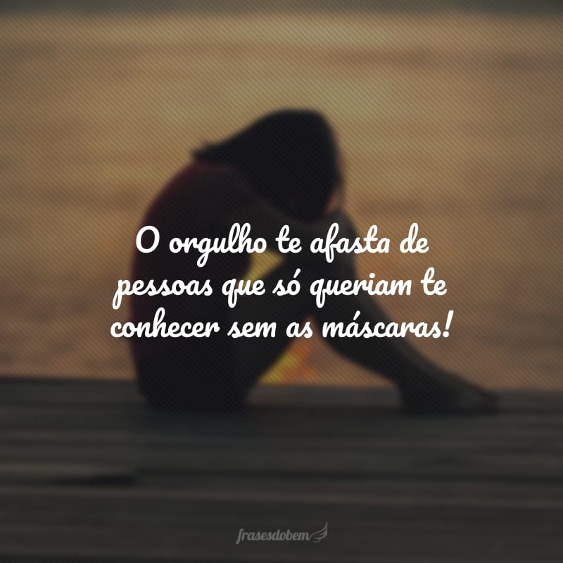 O orgulho te afasta de pessoas que só queriam te conhecer sem as máscaras!