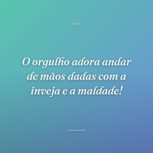 O orgulho adora andar de mãos dadas com a inveja e a maldade!