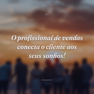 O profissional de vendas conecta o cliente aos seus sonhos!