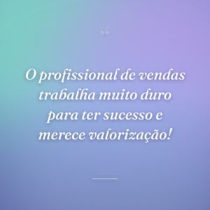 O profissional de vendas trabalha muito duro para ter sucesso e merece valorização!