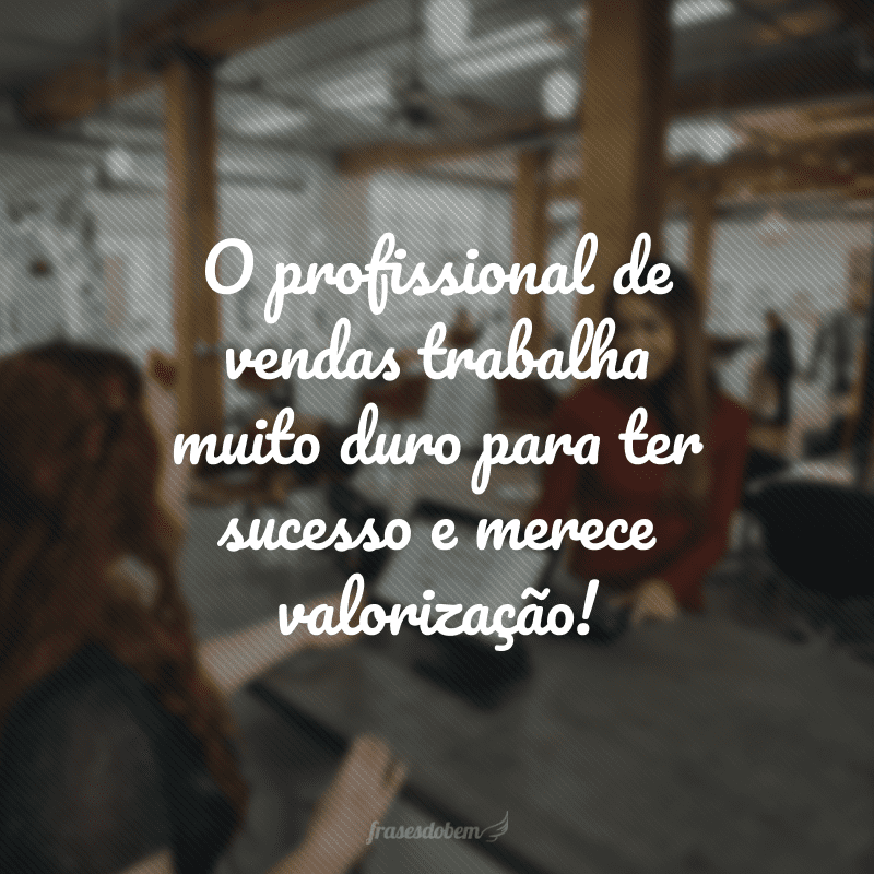 O profissional de vendas trabalha muito duro para ter sucesso e merece valorização!