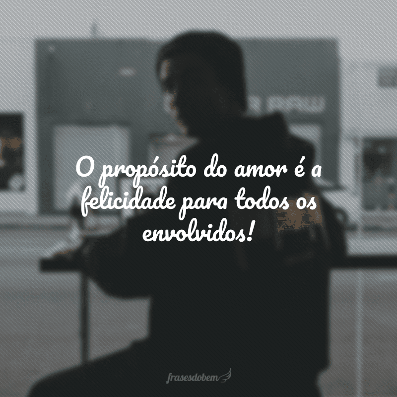 O propósito do amor é a felicidade para todos os envolvidos!