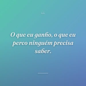 O que eu ganho, o que eu perco ninguém precisa saber.
