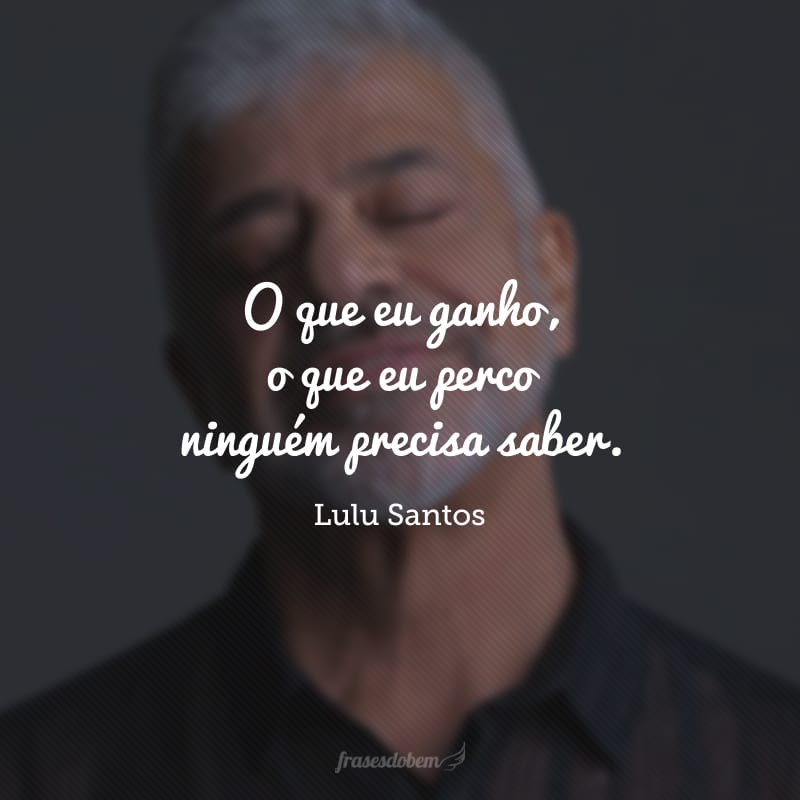 O que eu ganho, o que eu perco ninguém precisa saber. 