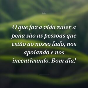 O que faz a vida valer a pena são as pessoas que estão ao nosso lado, nos apoiando e nos incentivando. Bom dia!