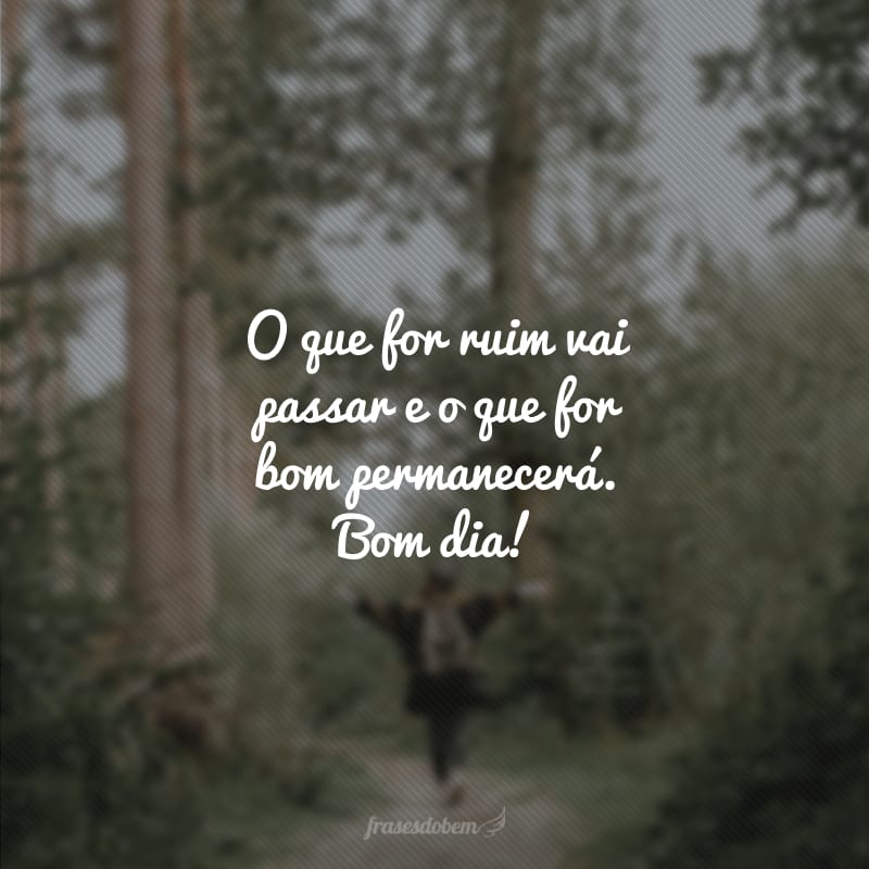 O que for ruim vai passar e o que for bom permanecerá. Bom dia!