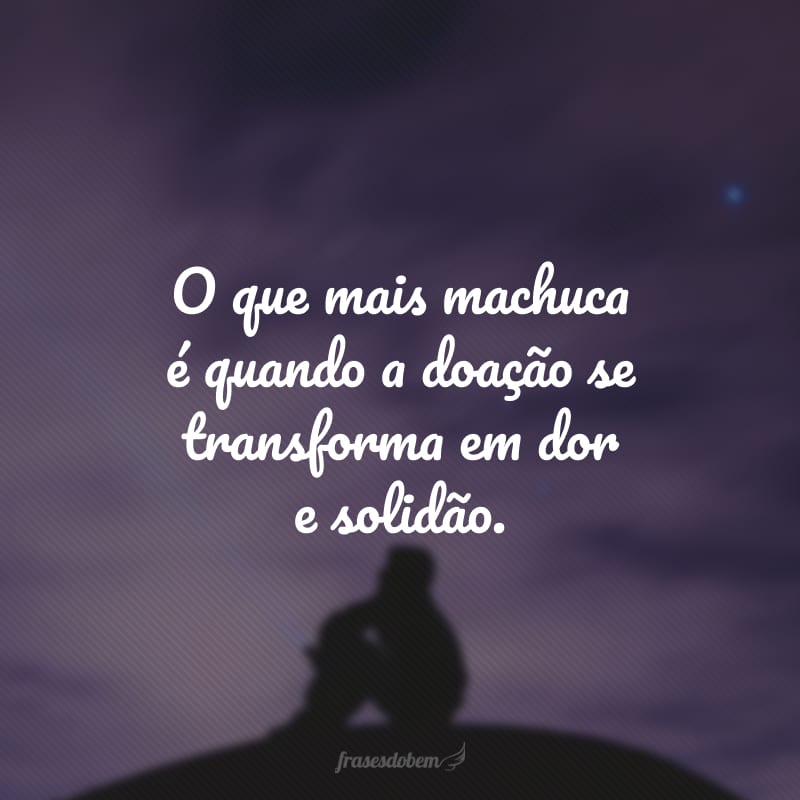 O que mais machuca é quando a doação se transforma em dor e solidão.