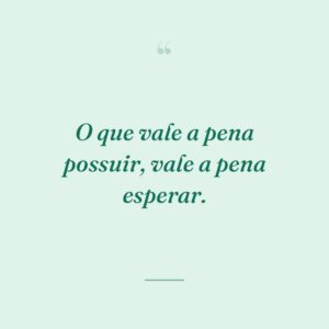 O que vale a pena possuir, vale a pena esperar.
