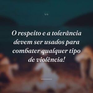 O respeito e a tolerância devem ser usados para combater qualquer tipo de violência!