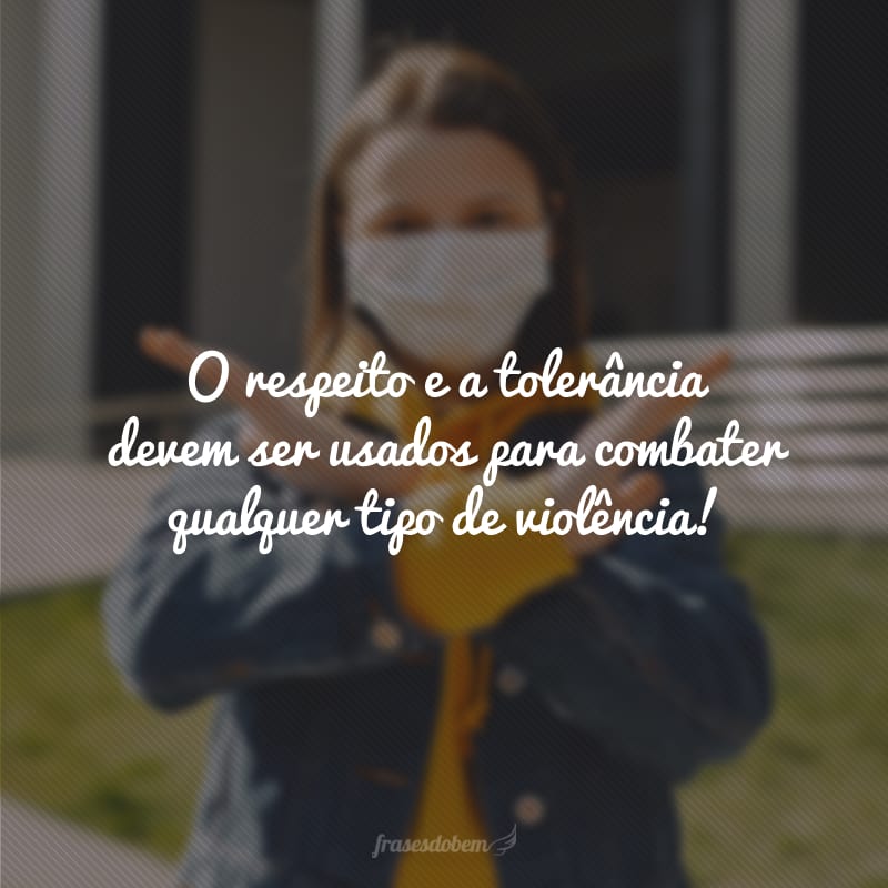 O respeito e a tolerância devem ser usados para combater qualquer tipo de violência!