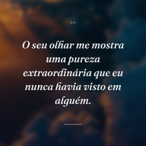 O seu olhar me mostra uma pureza extraordinária que eu nunca havia visto em alguém.