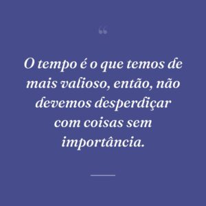 O tempo é o que temos de mais valioso, então, não devemos desperdiçar com coisas sem importância.