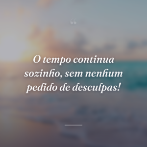 O tempo continua sozinho, sem nenhum pedido de desculpas!
