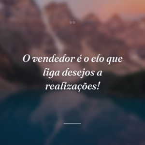O vendedor é o elo que liga desejos a realizações!