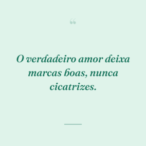 O verdadeiro amor deixa marcas boas, nunca cicatrizes.