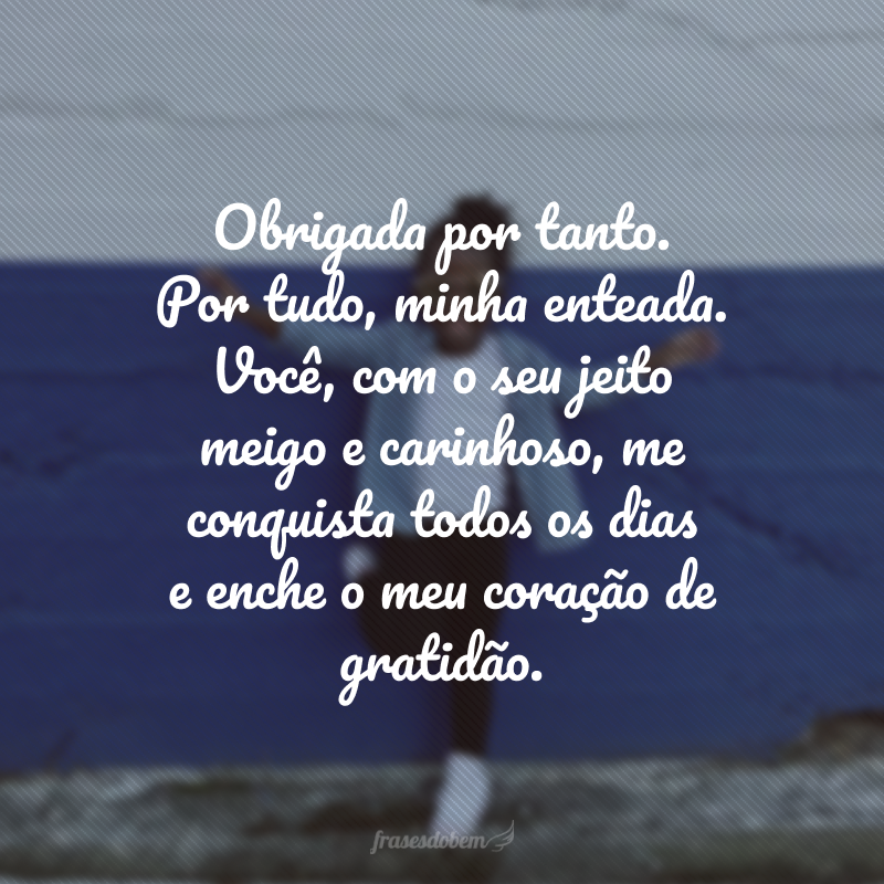 Obrigada por tanto. Por tudo, minha enteada. Você, com o seu jeito meigo e carinhoso, me conquista todos os dias e enche o meu coração de gratidão.