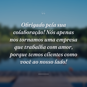 Obrigado pela sua colaboração! Nós apenas nos tornamos uma empresa que trabalha com amor, porque temos clientes como você ao nosso lado!