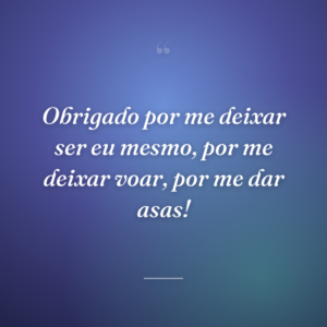 Obrigado por me deixar ser eu mesmo, por me deixar voar, por me dar asas!
