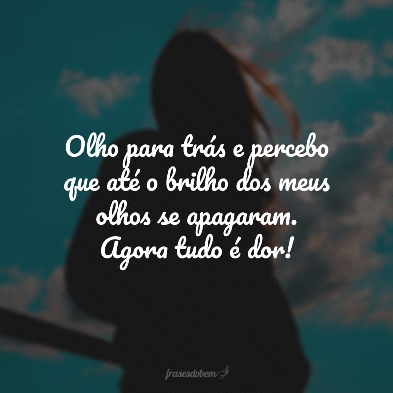 Olho para trás e percebo que até o brilho dos meus olhos se apagaram. Agora tudo é dor!