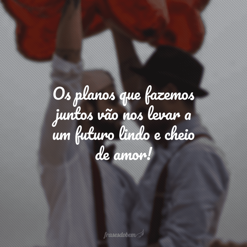 Os planos que fazemos juntos vão nos levar a um futuro lindo e cheio de amor!