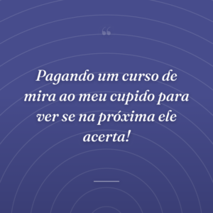 Pagando um curso de mira ao meu cupido para ver se na próxima ele acerta!