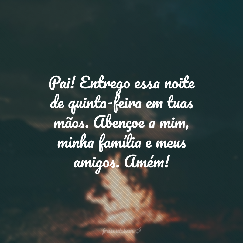 Pai! Entrego essa noite de quinta-feira em tuas mãos. Abençoe a mim, minha família e meus amigos. Amém!