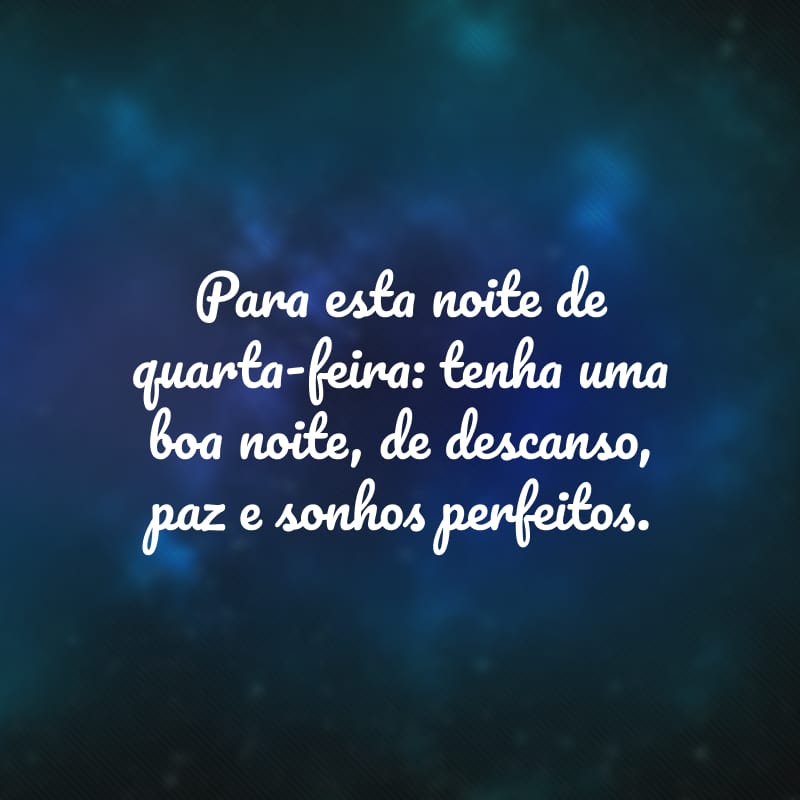 Para esta noite de quarta-feira: tenha uma boa noite, de descanso, paz e sonhos perfeitos.