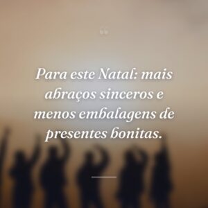 Para este Natal: mais abraços sinceros e menos embalagens de presentes bonitas.