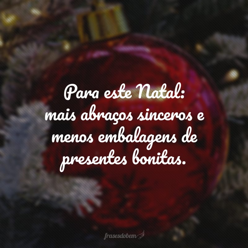 Para este Natal: mais abraços sinceros e menos embalagens de presentes bonitas.