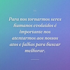 Para nos tornarmos seres humanos evoluídos é importante nos atentarmos aos nossos atos e falhas para buscar melhorar.