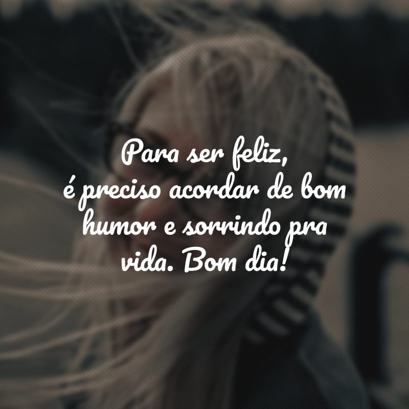 Para ser feliz, é preciso acordar de bom humor e sorrindo pra vida. Bom dia!