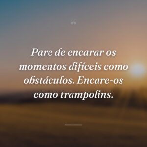 Pare de encarar os momentos difíceis como obstáculos. Encare-os como trampolins.