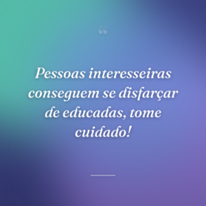 Pessoas interesseiras conseguem se disfarçar de educadas, tome cuidado!