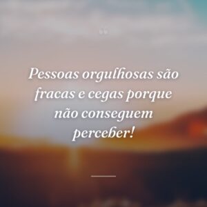 Pessoas orgulhosas são fracas e cegas porque não conseguem perceber!