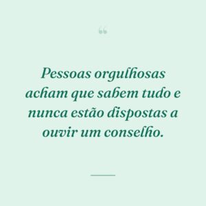 Pessoas orgulhosas acham que sabem tudo e nunca estão dispostas a ouvir um conselho.