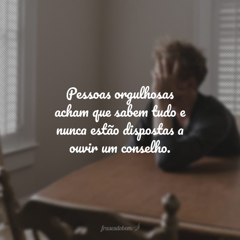 Pessoas orgulhosas acham que sabem tudo e nunca estão dispostas a ouvir um conselho.