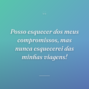 Posso esquecer dos meus compromissos, mas nunca esquecerei das minhas viagens!