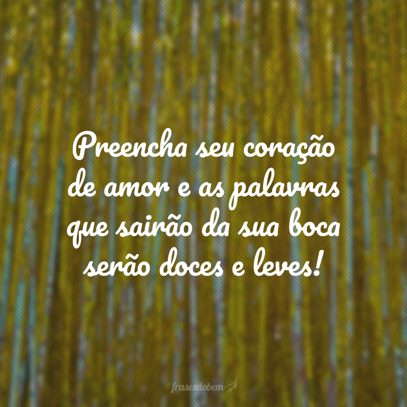 Preencha seu coração de amor e as palavras que sairão da sua boca serão doces e leves!